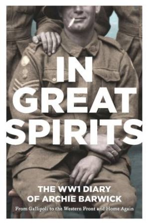 In Great Spirits: Archie Barwick's WWI Diary - from Gallipoli to theWestern Front and Home Again by Archie Barwick