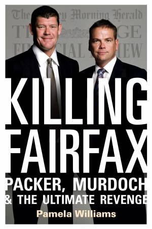 Killing Fairfax: Packer, Murdoch and the Ultimate Revenge by Pamela Williams