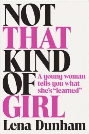 Not that Kind of Girl: A Young Woman Tells You What She's Learned by Lena Dunham