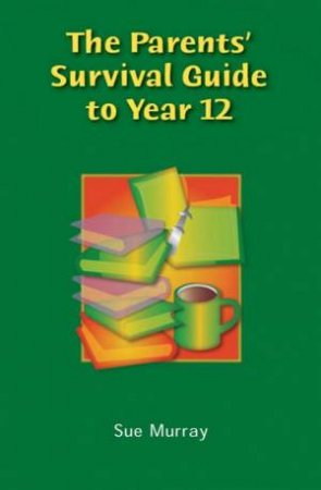 The Parent's Survival Guide To Year 12 by Sue Murray