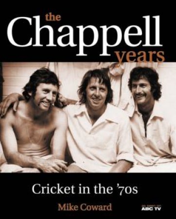 The Chappell Years: Cricket In The 70s by Mike Coward