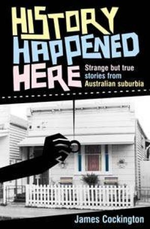History Happened Here: Strange But True Stories From Australian Suburbia by James Cockington