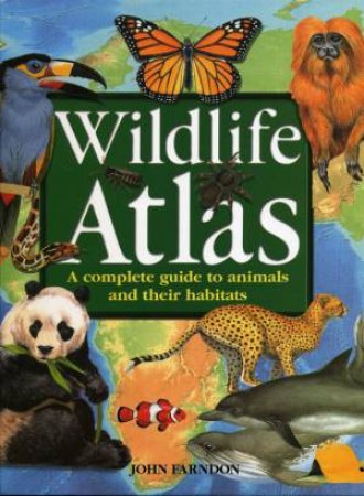 Wildlife Atlas: A Complete Guide To Animals And Their Habitats by John Farndon
