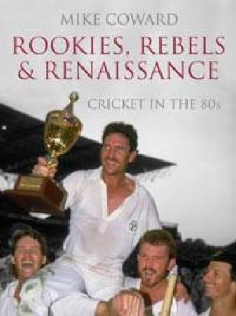 Rookies, Rebels And Renaissance: Cricket In The 80s by Mike Coward