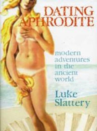 Dating Aphrodite: Modern Adventures In The Ancient World by Luke Slattery