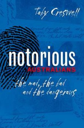 Notorious Australians: The Mad, The Bad And The Dangerous by Toby Creswell