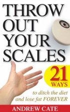 Throw Out Your Scales 21 Ways to Ditch the Diet and Lose Fat Forever