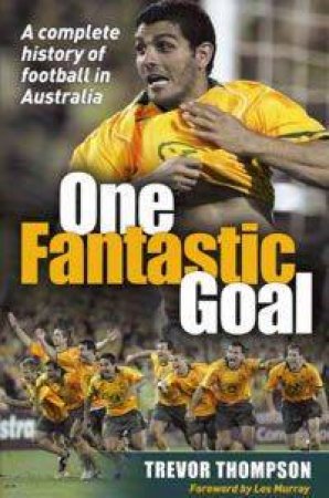 One Fantastic Goal: A Complete History Of Football In Australia by Trevor Thompson