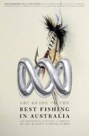ABC Guide to the Best Fishing in Australia: Over 400 Hotspots as Chosen by ABC Local Radio's Fishing Gurus by Various