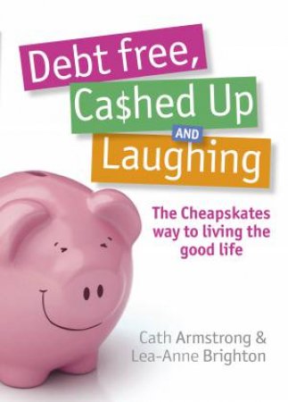 Debt Free, Cashed Up And Laughing: The Cheapskates Way To Living The Good Life by Cath Armstrong & Lea-Anne Brighton