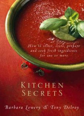 Kitchen Secrets: How To Select, Store, Prepare And Cook Fresh Ingredients For One Or More by Barbara Lowery & Tony Delroy