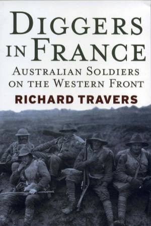 Diggers In France: Australian Soldiers On The Western Front by Richard Travers