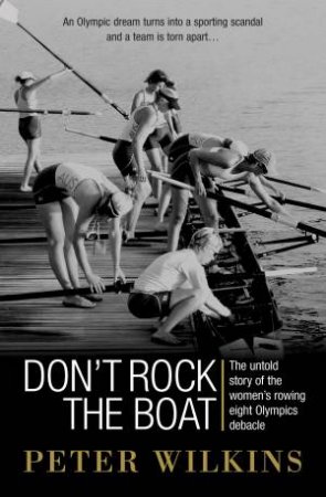 Don't Rock The Boat: The Story Behind The Women's Rowing Eights Disaster At The Athens Olympics by Peter Wilkins