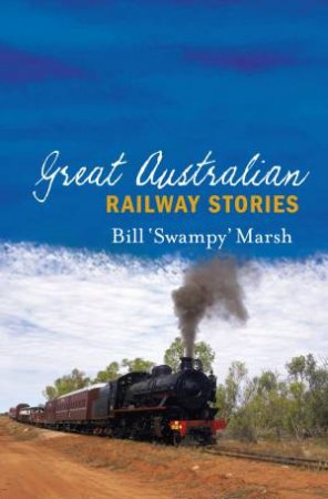 Great Australian Railway Stories by Bill 'Swampy' Marsh 