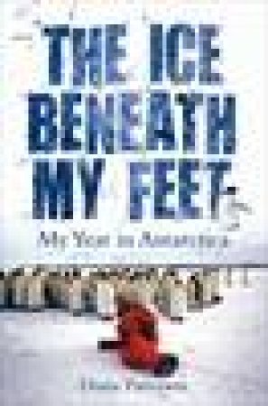 Ice Beneath My Feet: My Year In Antarctica by Diana Patterson