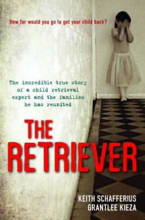 The Retriever: The True Story Of A Child Retrieval Expert And The Families He Has Reunited by Grantlee Kieza & Keith Schafferius