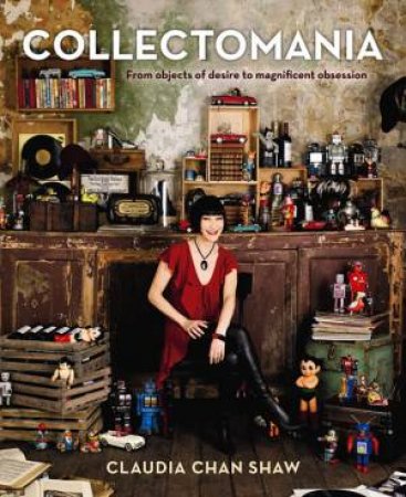 Collectomania: From Objects of Desire to Magnificent Obsession by Claudia Chan Shaw
