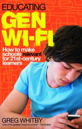 Educating Gen Wi-Fi: How We Can Make Schools Relevant for 21st CenturyLearners by Greg Whitby