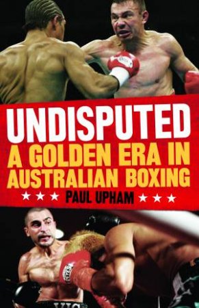 Undisputed: A Golden Era in Australian Boxing by Paul Upham