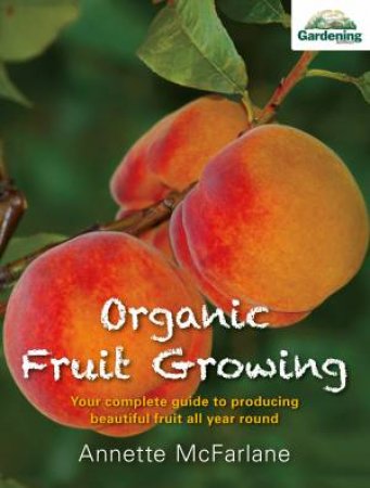 Organic Fruit Growing: How to Produce Beautiful Fruit All Year Round by Annette McFarlane