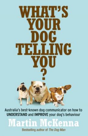 What's Your Dog Telling You? Australia's Best-Known Dog Communicator Explains Your Dog's Behaviour by Martin McKenna