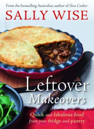 Leftover Makeovers: Quick And Fabulous Food From Your Fridge And Pantry by Sally Wise