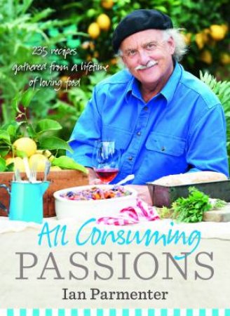 All-Consuming Passions: Recipes Gathered from a Lifetime of Loving Food by Ian Parmenter