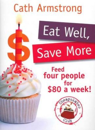 Eat Well, Save More: Feed 4 people for $80 a week by Cath Armstrong