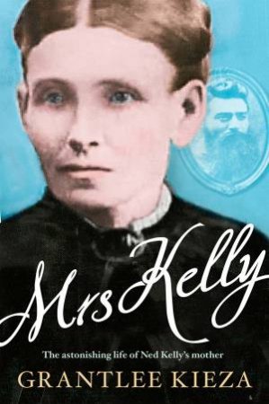 Mrs Kelly: The Astonishing Life Of Ned Kelly's Mother by Grantlee Kieza