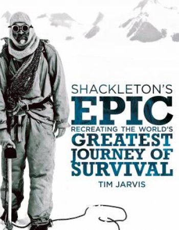 Shackleton's Epic: Recreating the World's Greatest Journey of Survival by Tim Jarvis