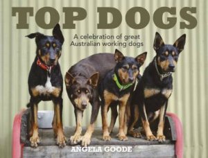 Top Dogs: A Celebration of Great Australian Working Dogs by Angela Goode