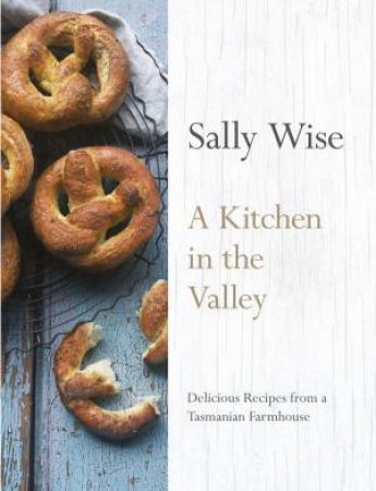 A Kitchen in the Valley: 140 Delicious Recipes from a Tasmanian Farmhouse by Sally Wise