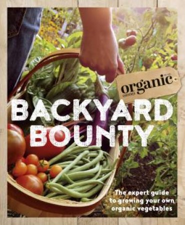 Backyard Bounty: The Expert Guide To Growing Your Own Organic Vegetables by Organic Gardener Magazine