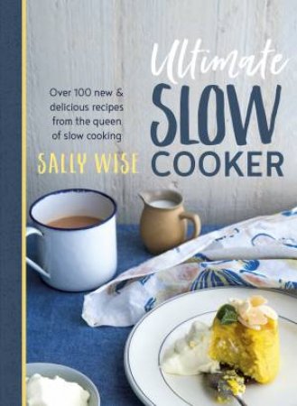 Ultimate Slow Cooker: Over 100 New and Delicious Recipes from the Queen of Slow Cooking by Sally Wise