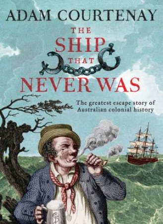 The Ship That Never Was: The Greatest Escape Story Of Australian Colonial History by Adam Courtenay