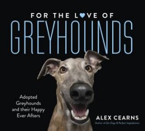 For The Love Of Greyhounds: Adopted Greyhounds and their Happy Ever Afters by Alex Cearns