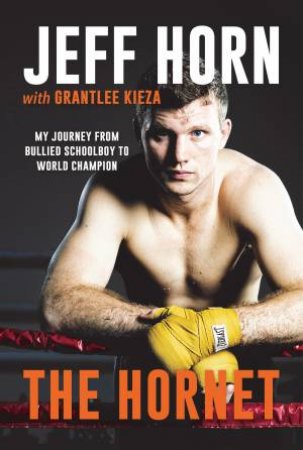 The Hornet: From Bullied Schoolboy To World Champion by Jeff Horn & Grantlee Kieza