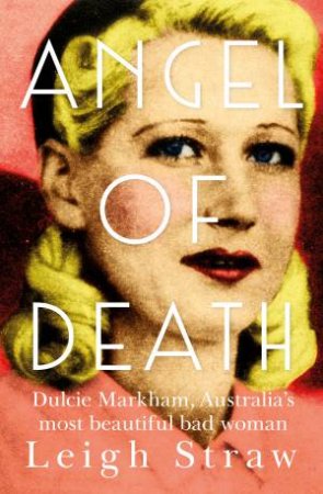 Angel Of Death: Dulcie Markham, Australia's Most Beautiful Bad Woman by Leigh Straw