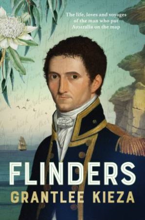 Flinders: The fascinating life, loves & great adventures of the man who put Australia on the map from the award winning author of BANJO, BANKS, by Grantlee Kieza