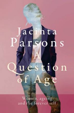 A Question of Age: Women, ageing and the forever self by Jacinta Parsons