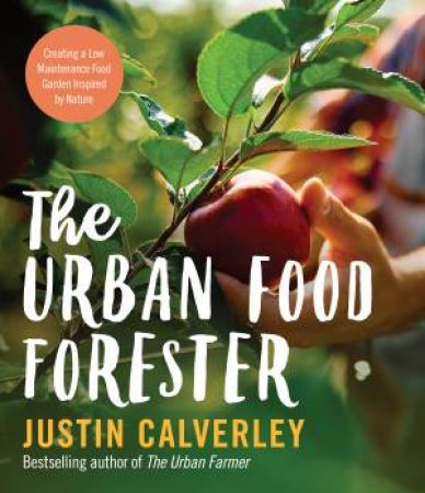 The Urban Food Forester: Creating a Low Maintenance Edible Garden Inspired by Nature, by bestselling author of The Urban Farmer by Justin Calverley