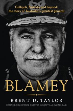 Blamey: The story of Australia's greatest general, for readers of Grantlee Kieza and Peter FitzSimons by Brent D. Taylor