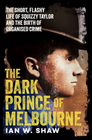 The Dark Prince of Melbourne: The short, flashy life of Squizzy Taylor and the birth of organised crime, from the top crime author of The Golde by Ian W. Shaw