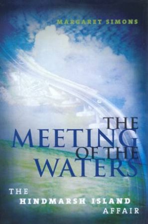The Meeting Of The Waters: The Hindmarsh Island Affair by Margaret Simons