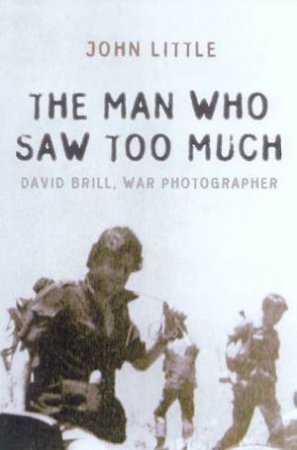 The Man Who Saw Too Much: David Brill: War Photographer by John Little