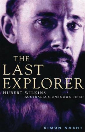 The Last Explorer: Hubert Wilkins:  Australia's Unknown Hero by Simon Nasht