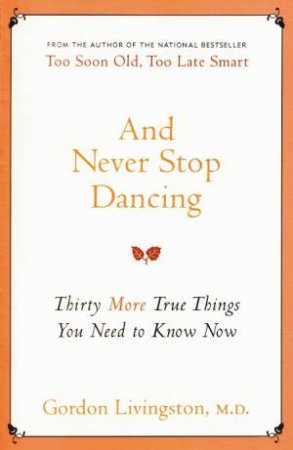 And Never Stop Dancing: Thirty More True Things You Need to Know Now by Gordon Livingston, M.D.