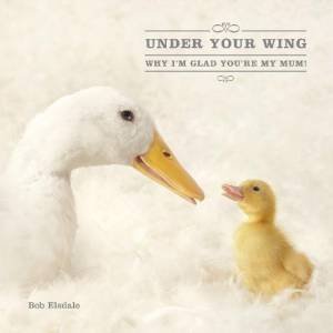 Under Your Wing: Why I'm Glad You're My Mum! by Bob Elsdale