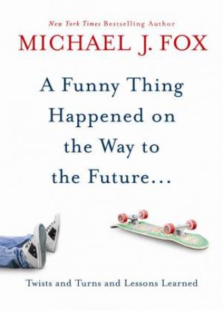 Funny Thing Happened on the Way to the Future... Twists and Turns and Lessons Learned by Michael J Fox