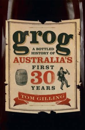 Grog: A Bottled History Of Australia's First 30 Years by Tom Gilling